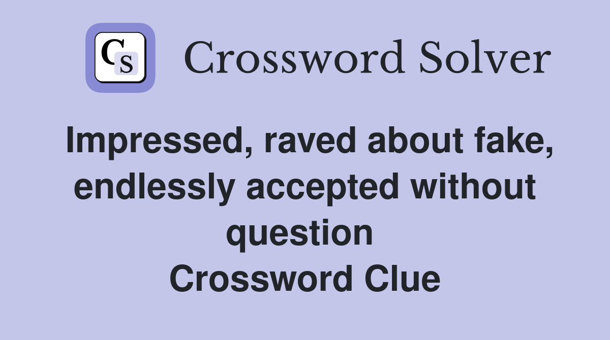 Impressed, raved about fake, endlessly accepted without question  Crossword Clue