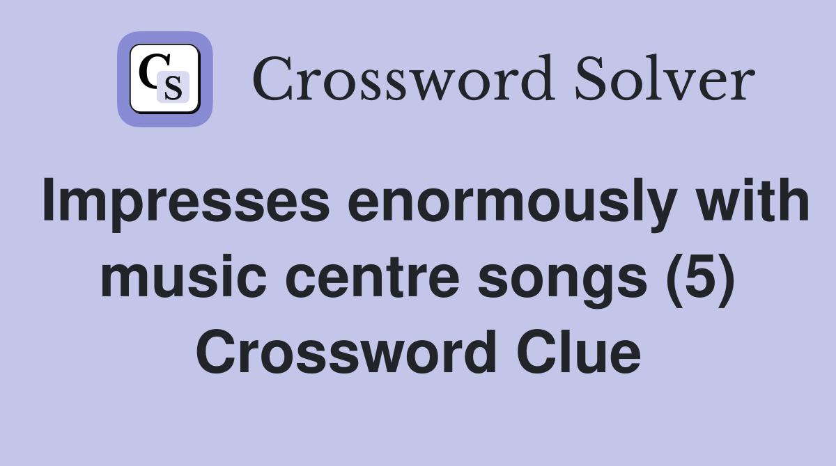 Impresses enormously with music centre songs (5) Crossword Clue