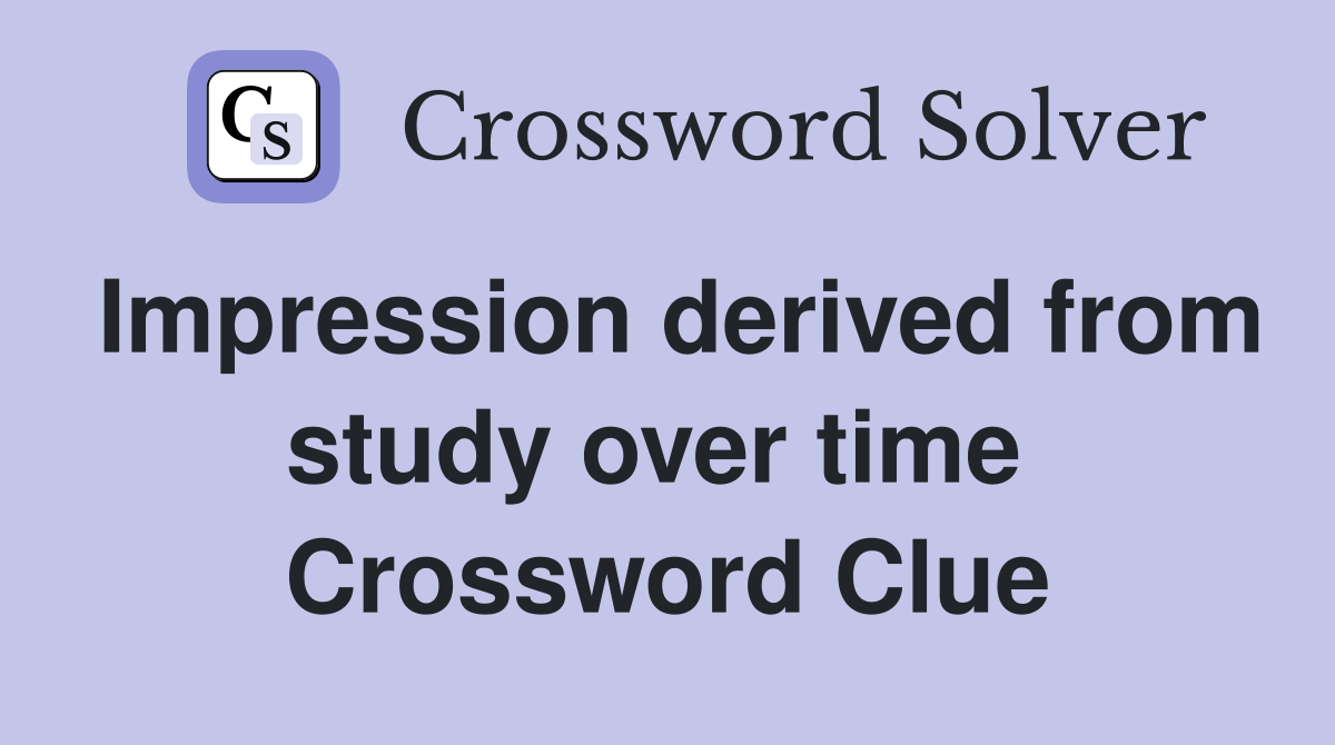 Impression derived from study over time  Crossword Clue