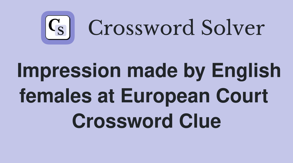 Impression made by English females at European Court  Crossword Clue