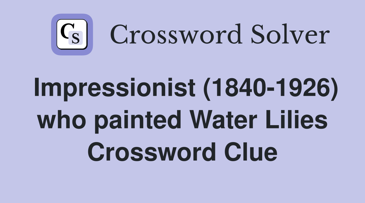 Impressionist (1840-1926) who painted Water Lilies Crossword Clue