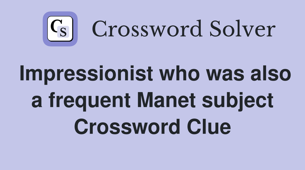 Impressionist who was also a frequent Manet subject Crossword Clue