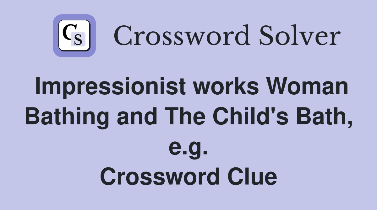 Impressionist works Woman Bathing and The Child's Bath, e.g. Crossword Clue