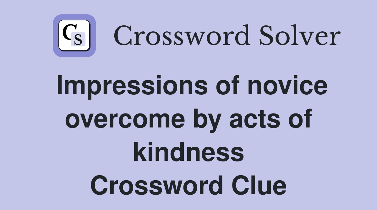 Impressions of novice overcome by acts of kindness Crossword Clue