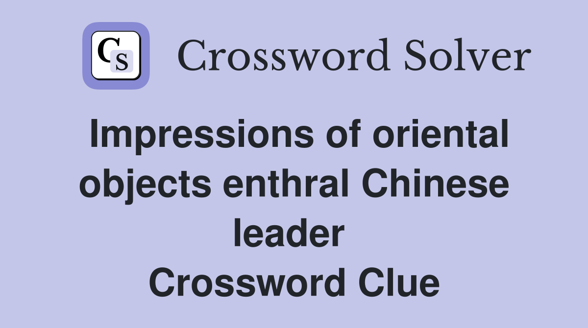 Impressions of oriental objects enthral Chinese leader  Crossword Clue