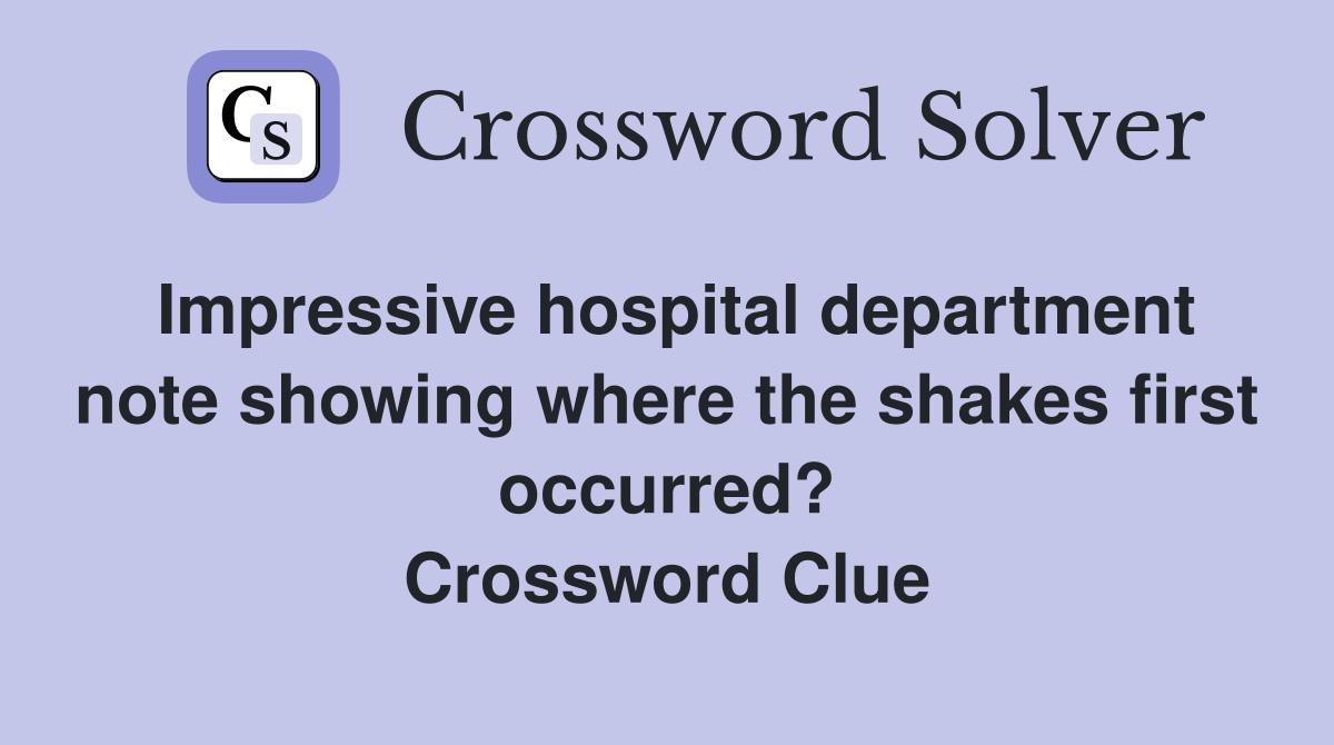 Impressive hospital department note showing where the shakes first occurred? Crossword Clue