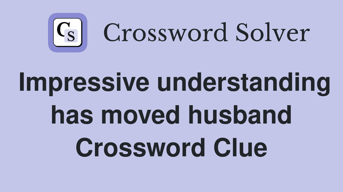Impressive understanding has moved husband Crossword Clue