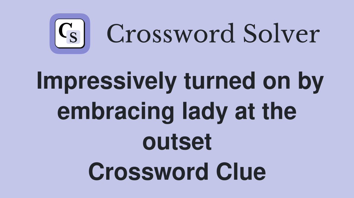 Impressively turned on by embracing lady at the outset Crossword Clue