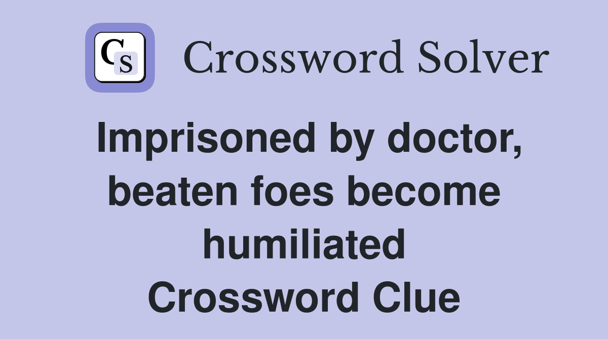 Imprisoned by doctor, beaten foes become humiliated Crossword Clue