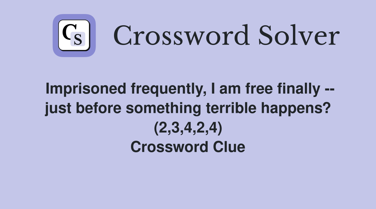 Imprisoned frequently, I am free finally -- just before something terrible happens? (2,3,4,2,4) Crossword Clue