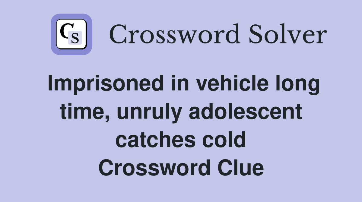 Imprisoned in vehicle long time, unruly adolescent catches cold Crossword Clue
