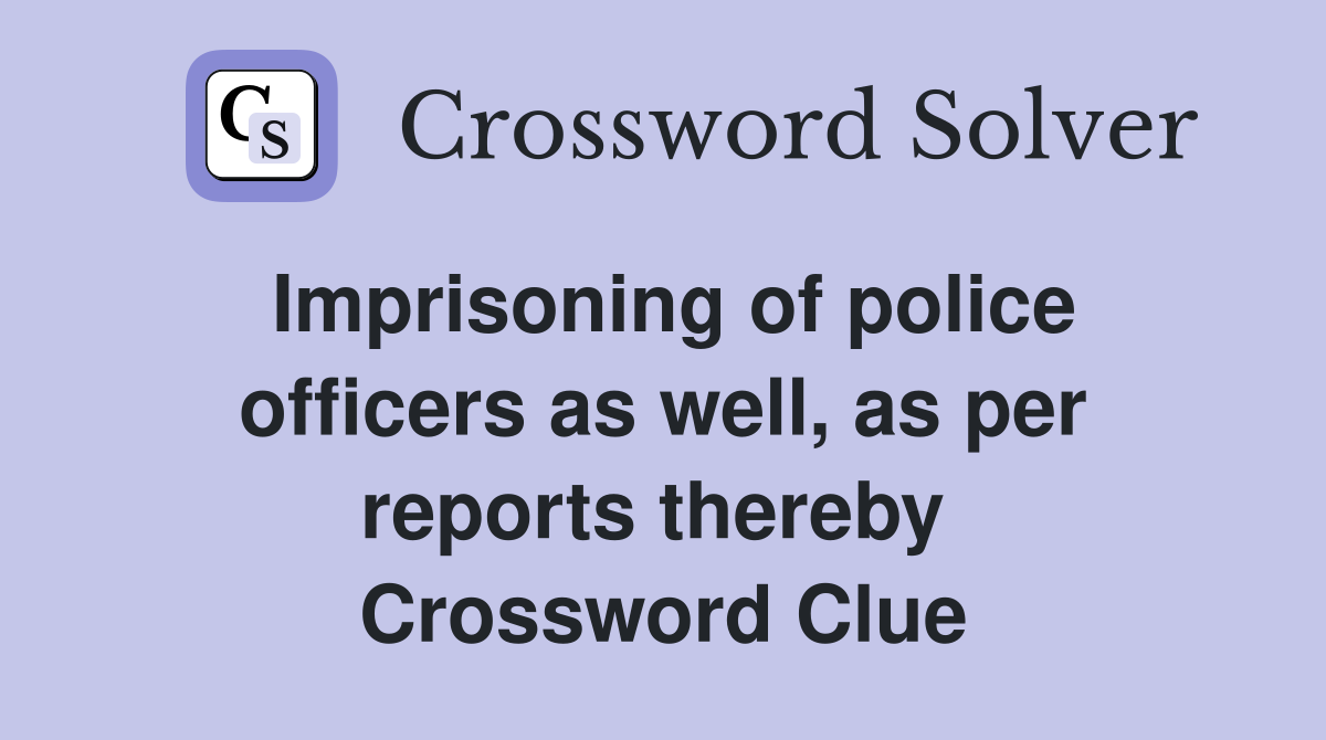 Imprisoning of police officers as well, as per reports thereby  Crossword Clue