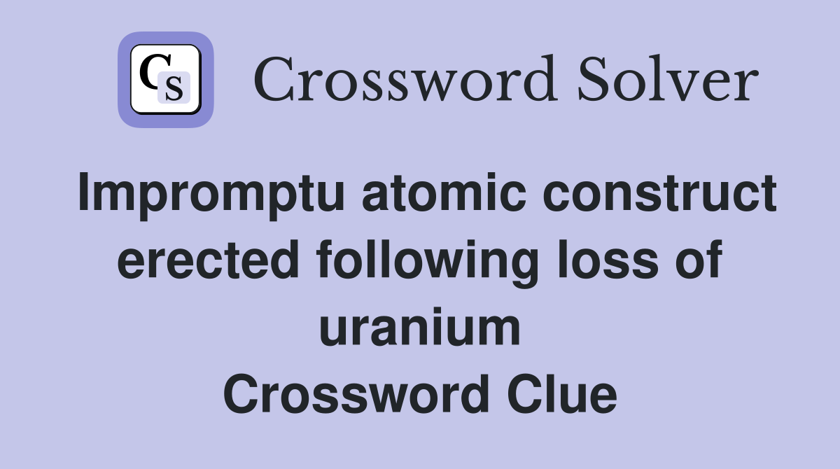 Impromptu atomic construct erected following loss of uranium Crossword Clue