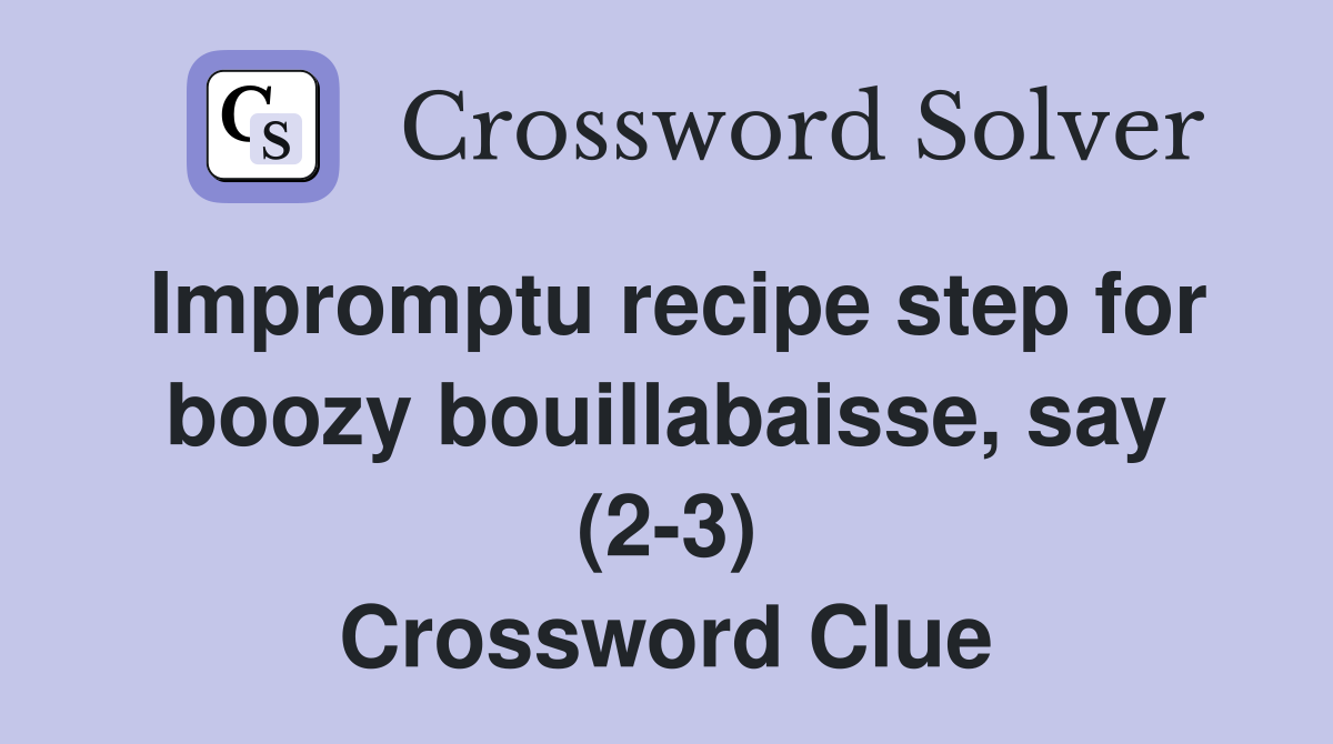 Impromptu recipe step for boozy bouillabaisse, say (2-3) Crossword Clue