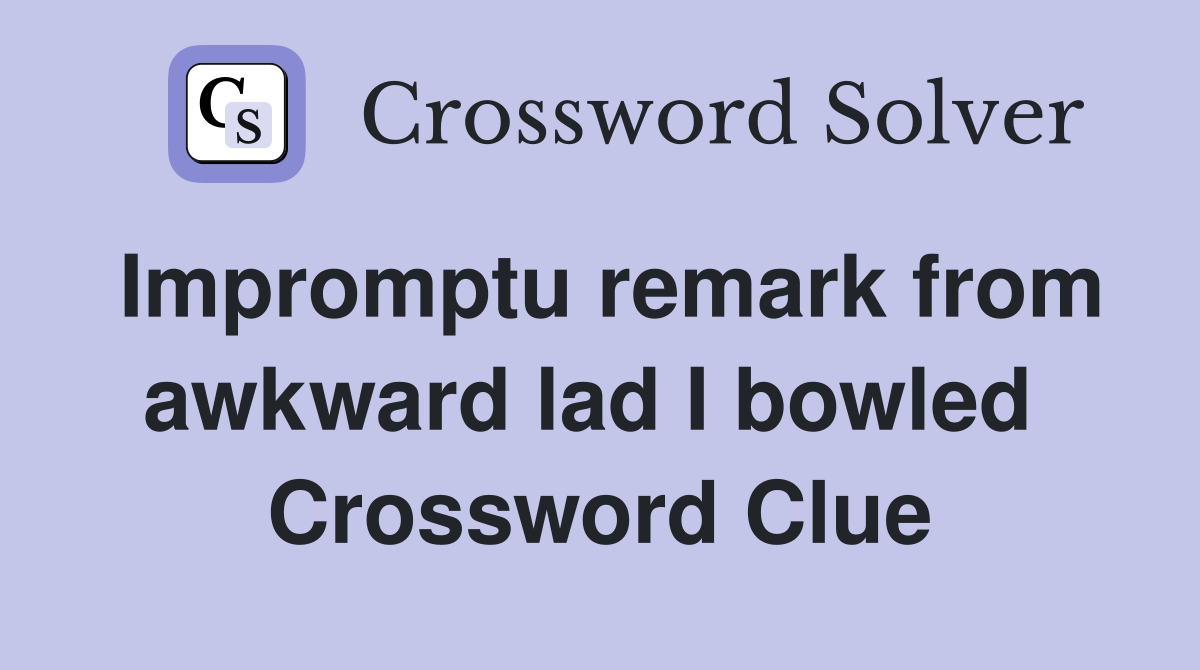 Impromptu remark from awkward lad I bowled  Crossword Clue