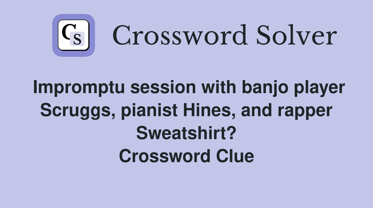 Impromptu session with banjo player Scruggs, pianist Hines, and rapper Sweatshirt? Crossword Clue