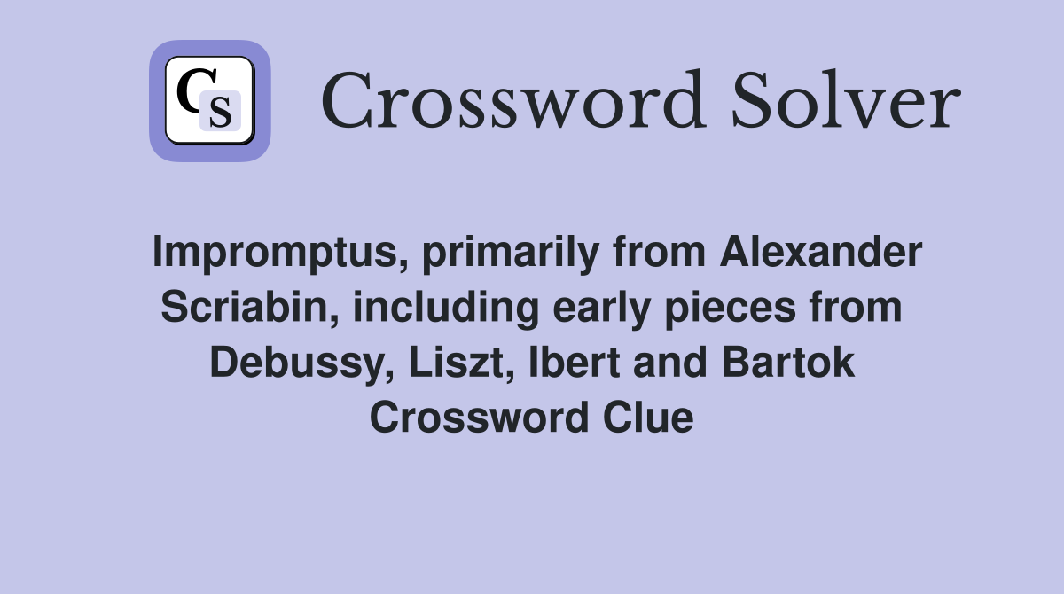 Impromptus, primarily from Alexander Scriabin, including early pieces from Debussy, Liszt, Ibert and Bartok Crossword Clue