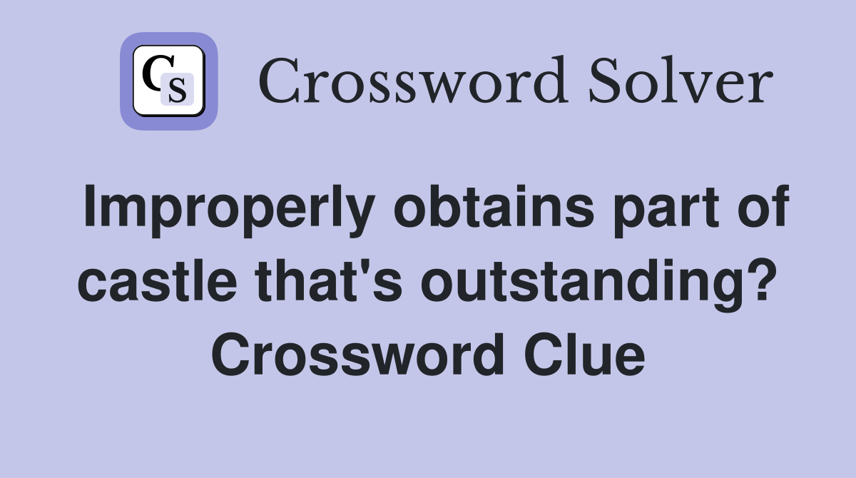Improperly obtains part of castle that's outstanding? Crossword Clue