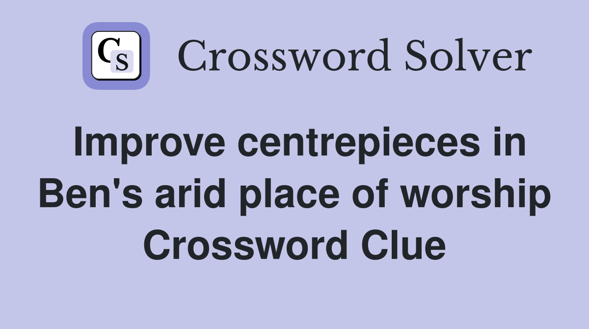 Improve centrepieces in Ben's arid place of worship Crossword Clue