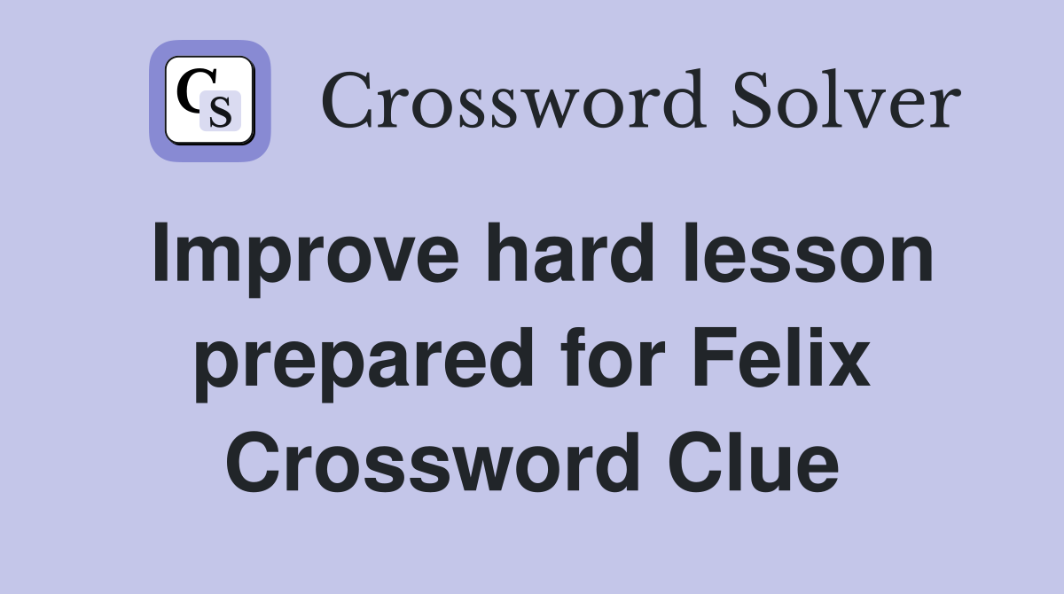 Improve hard lesson prepared for Felix Crossword Clue