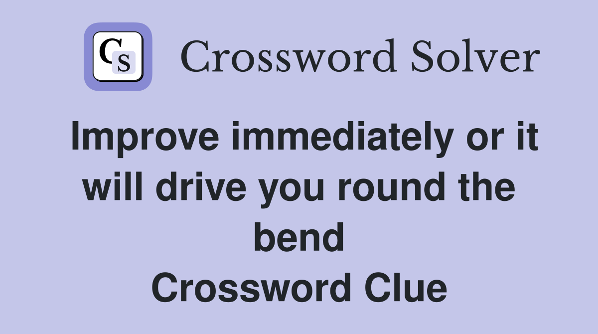 Improve immediately or it will drive you round the bend Crossword Clue
