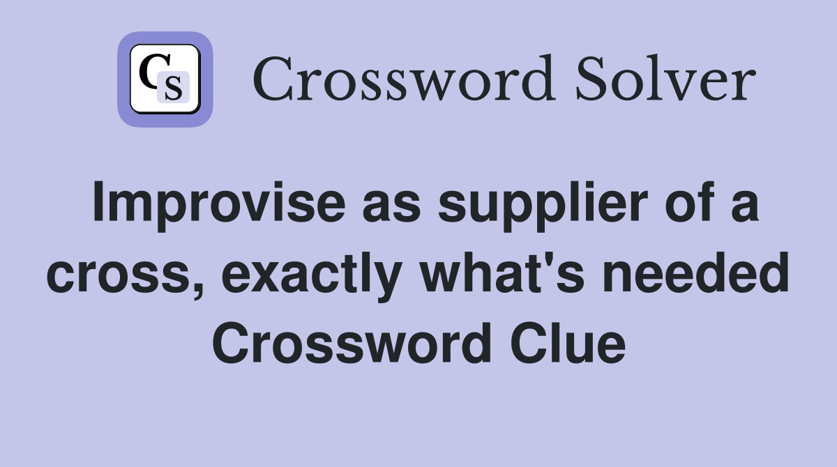 Improvise as supplier of a cross, exactly what's needed Crossword Clue