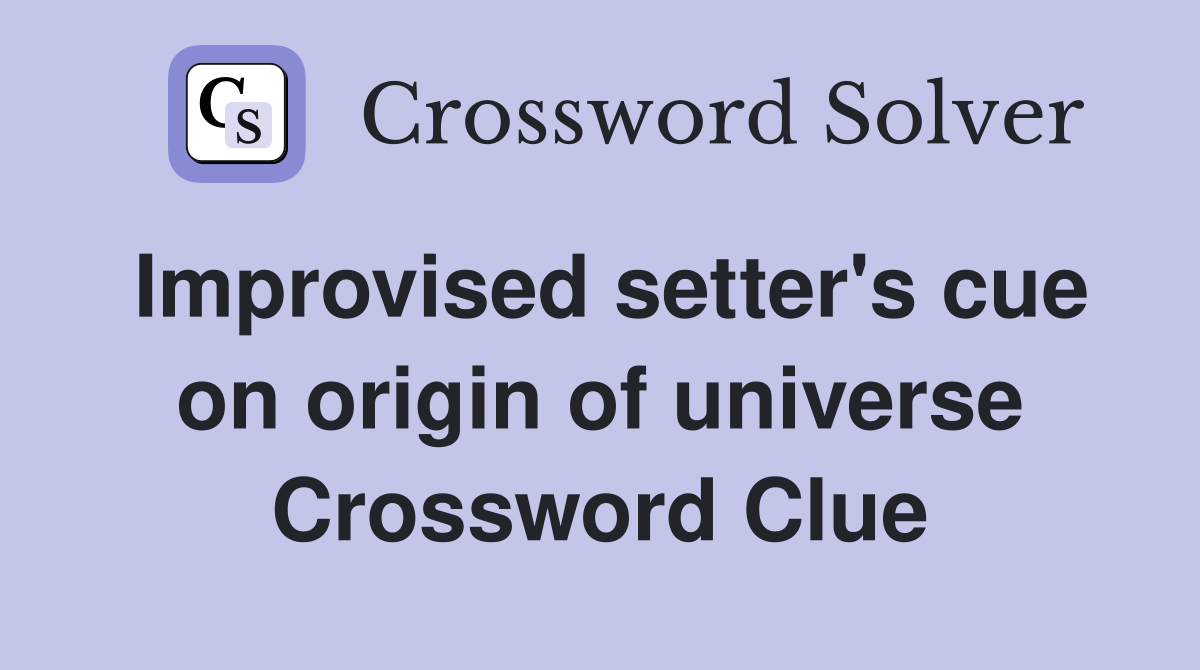 Improvised setter's cue on origin of universe Crossword Clue