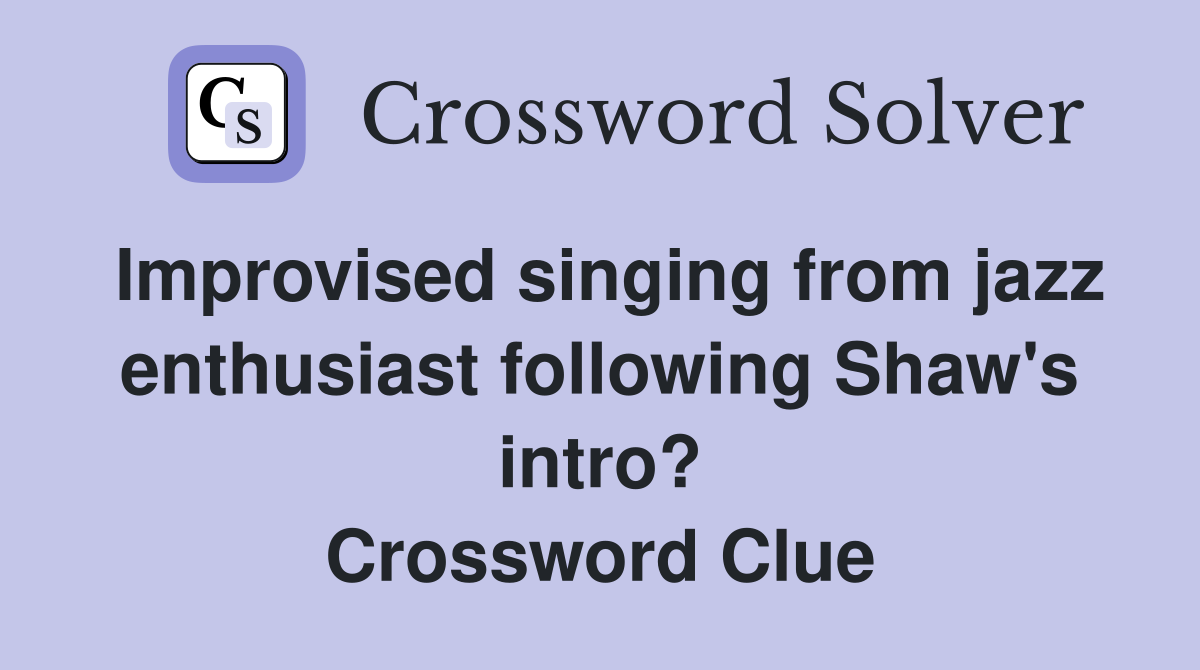 Improvised singing from jazz enthusiast following Shaw's intro? Crossword Clue
