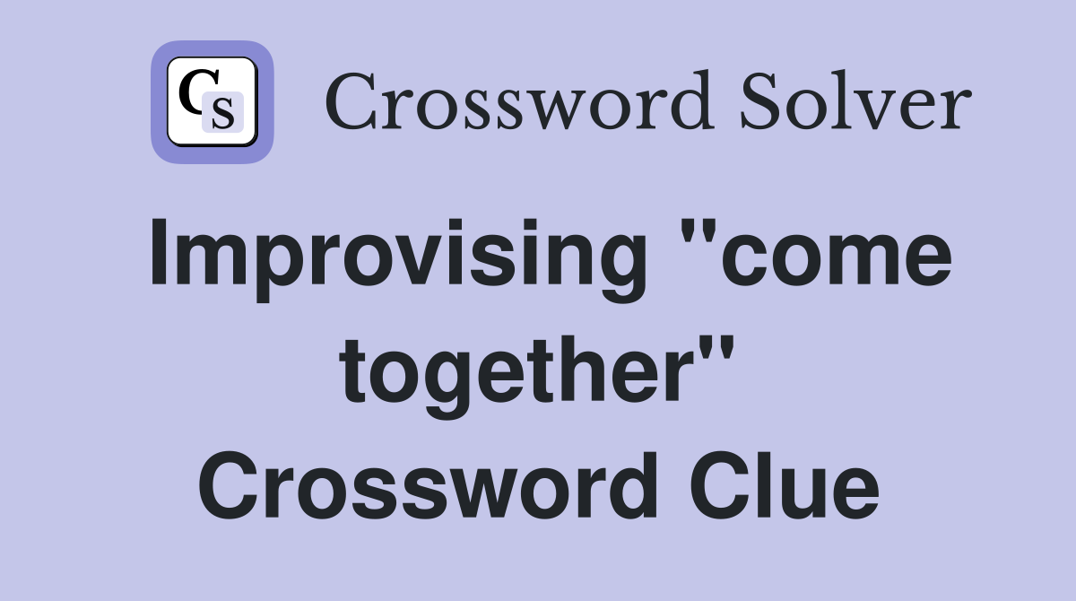 Improvising "come together" Crossword Clue