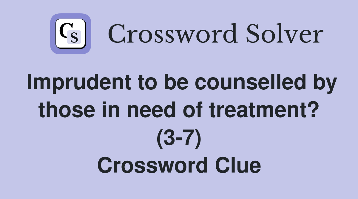 Imprudent to be counselled by those in need of treatment? (3-7) Crossword Clue