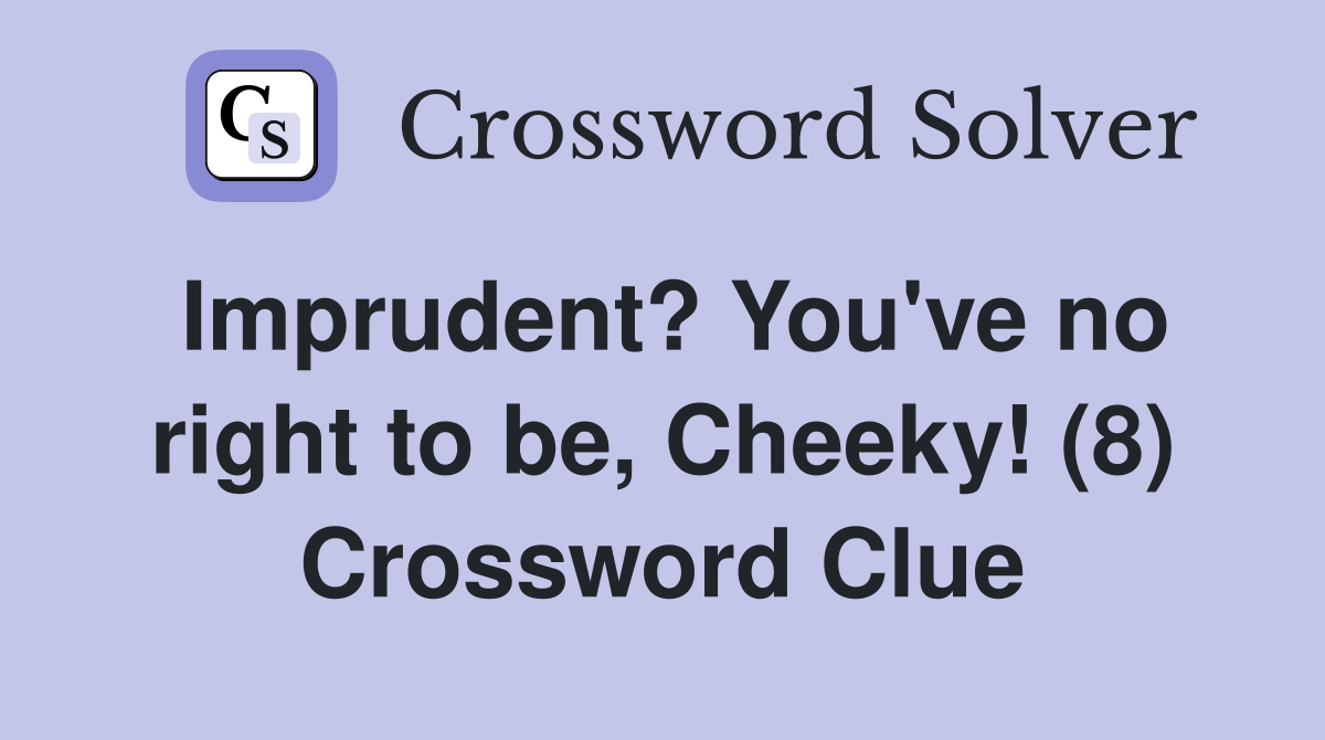 Imprudent? You've no right to be, Cheeky! (8) Crossword Clue