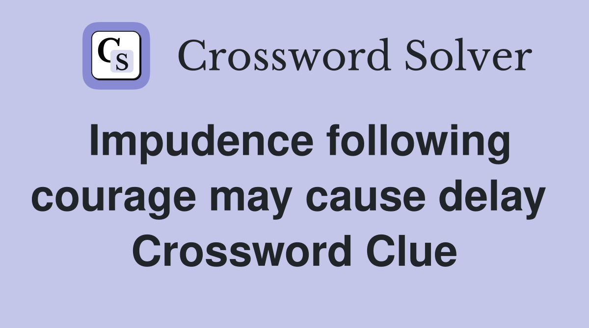 Impudence following courage may cause delay  Crossword Clue