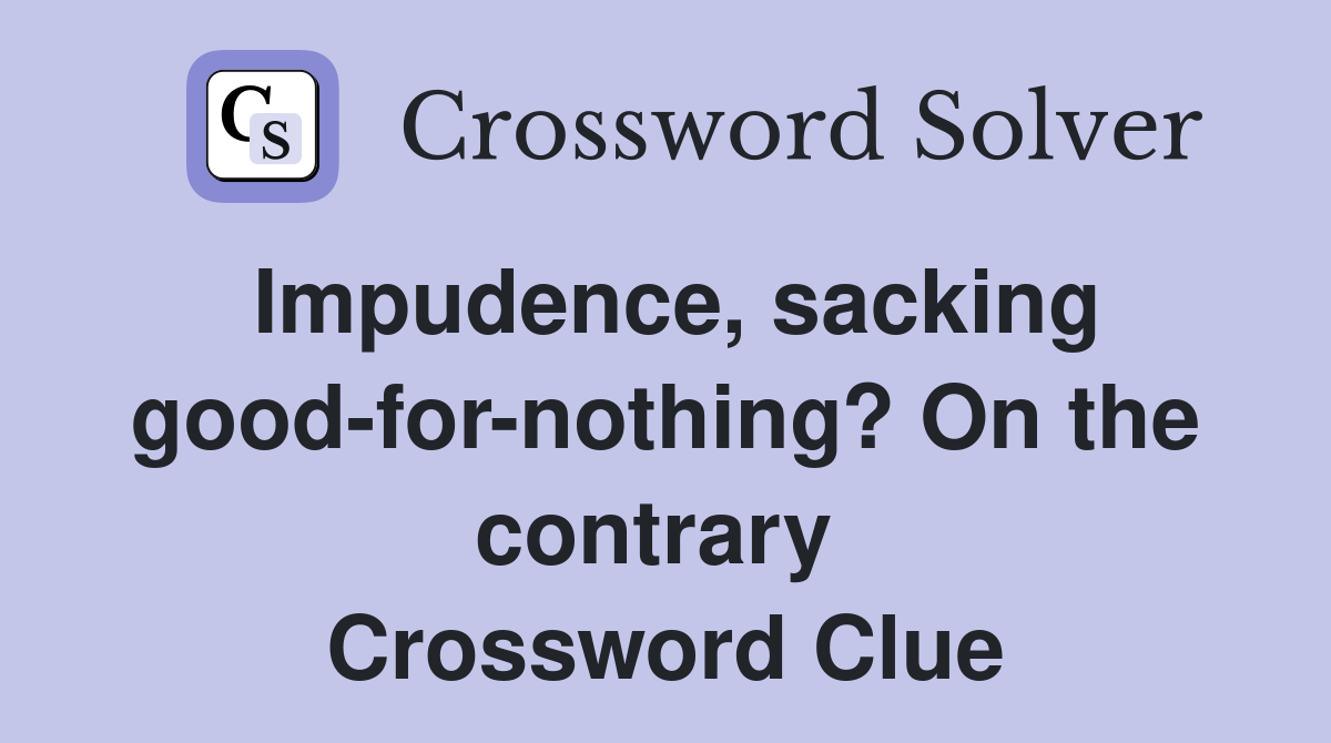 Impudence, sacking good-for-nothing? On the contrary  Crossword Clue