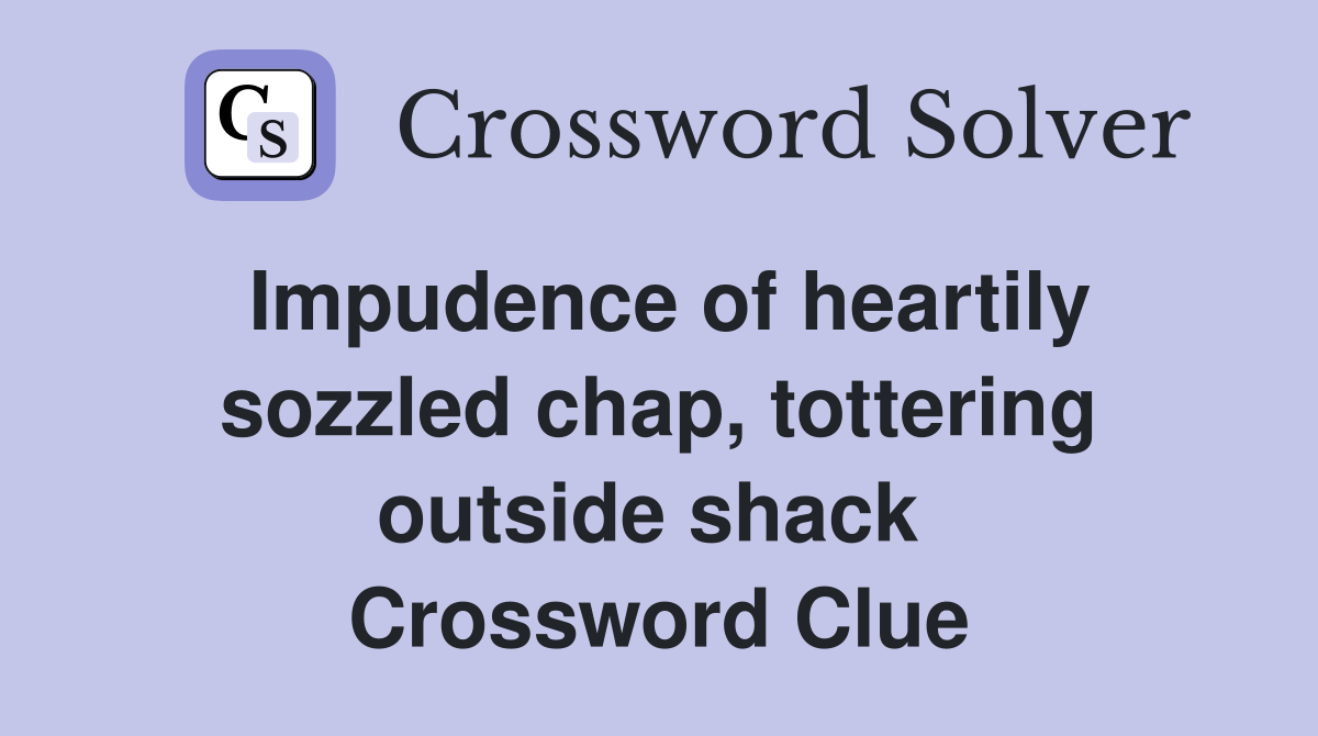 Impudence of heartily sozzled chap, tottering outside shack  Crossword Clue