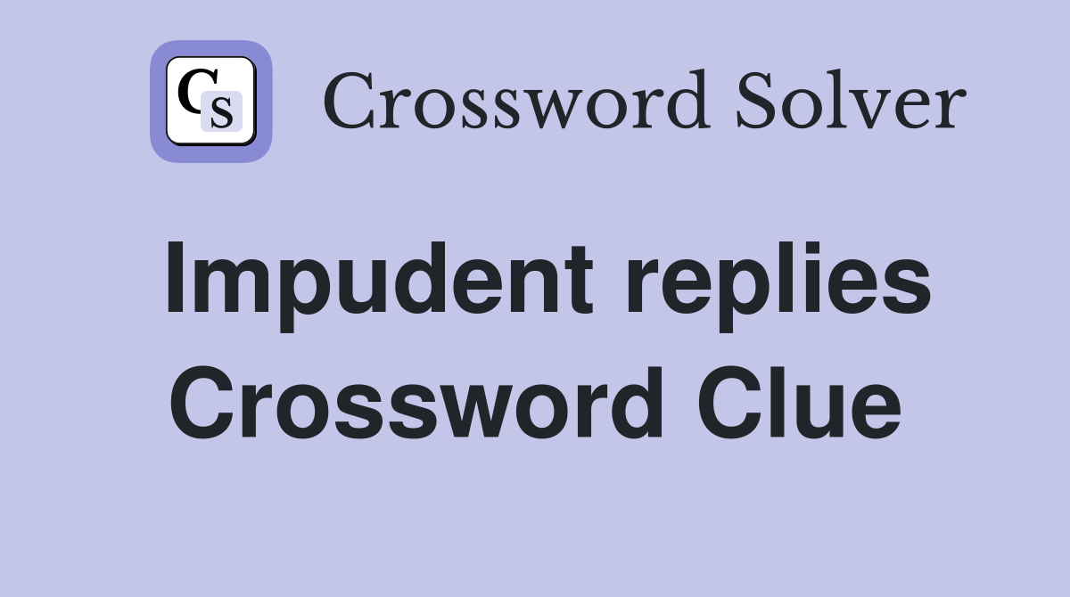 Impudent replies Crossword Clue