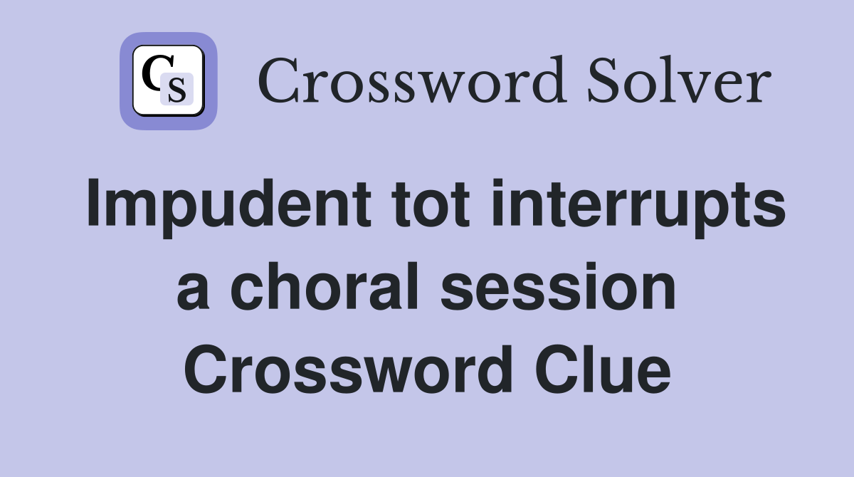 Impudent tot interrupts a choral session Crossword Clue