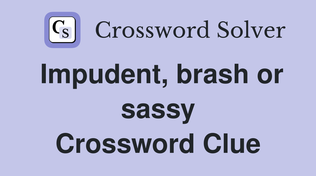 Impudent, brash or sassy Crossword Clue