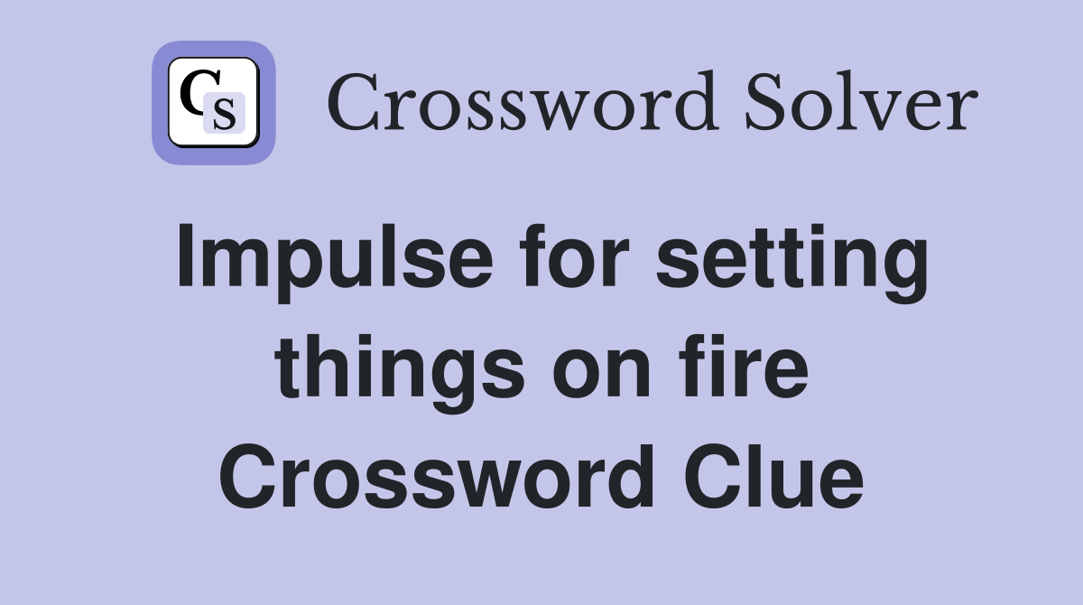 Impulse for setting things on fire Crossword Clue