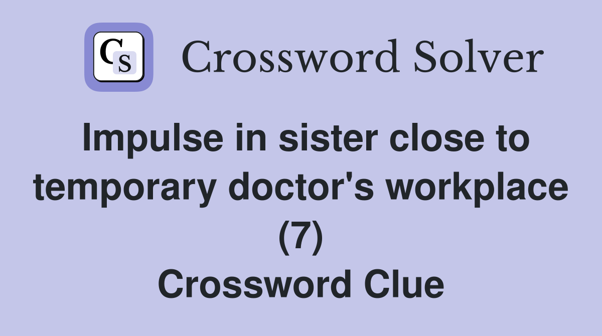 Impulse in sister close to temporary doctor's workplace (7) Crossword Clue