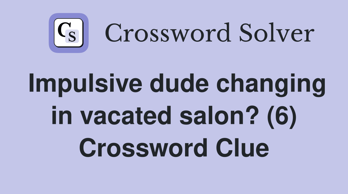 Impulsive dude changing in vacated salon? (6) Crossword Clue