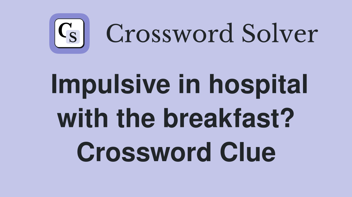 Impulsive in hospital with the breakfast? Crossword Clue
