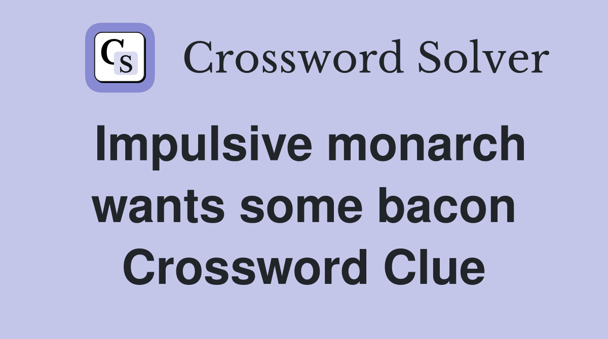 Impulsive monarch wants some bacon Crossword Clue
