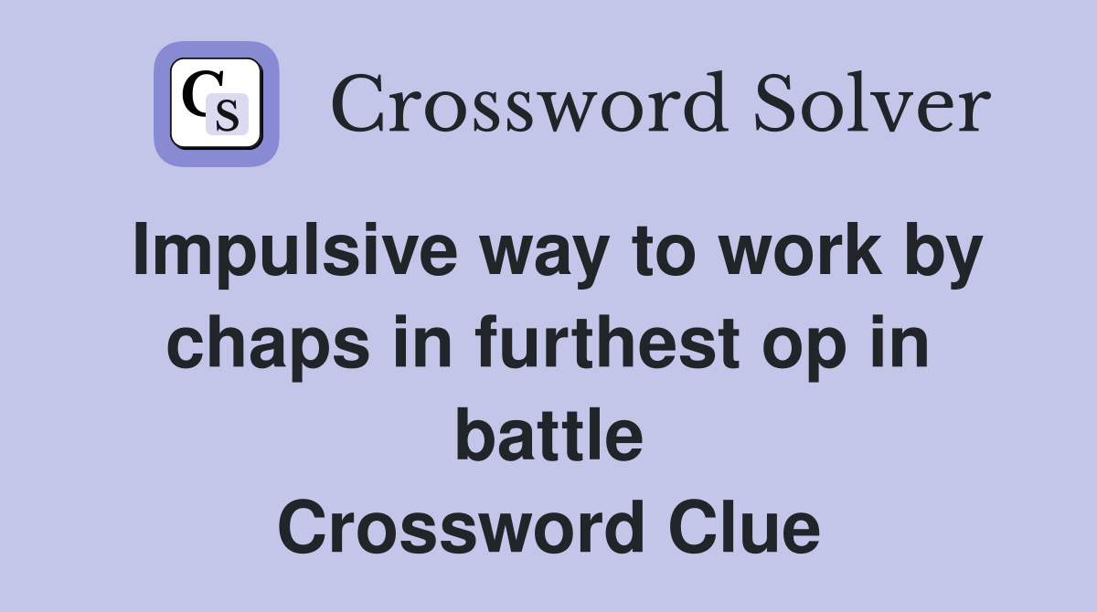 Impulsive way to work by chaps in furthest op in battle Crossword Clue