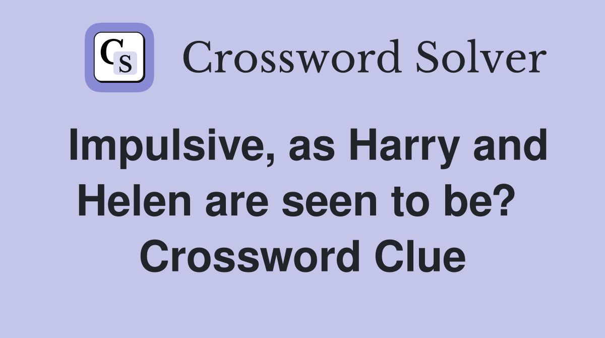 Impulsive, as Harry and Helen are seen to be?  Crossword Clue