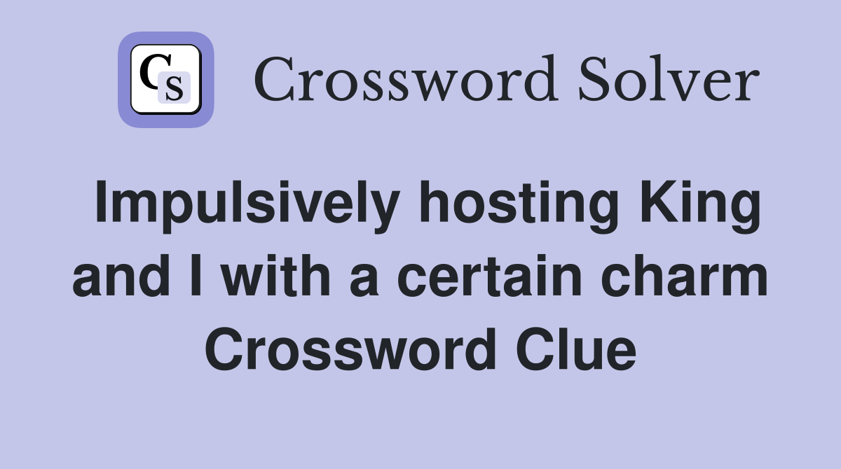Impulsively hosting King and I with a certain charm Crossword Clue