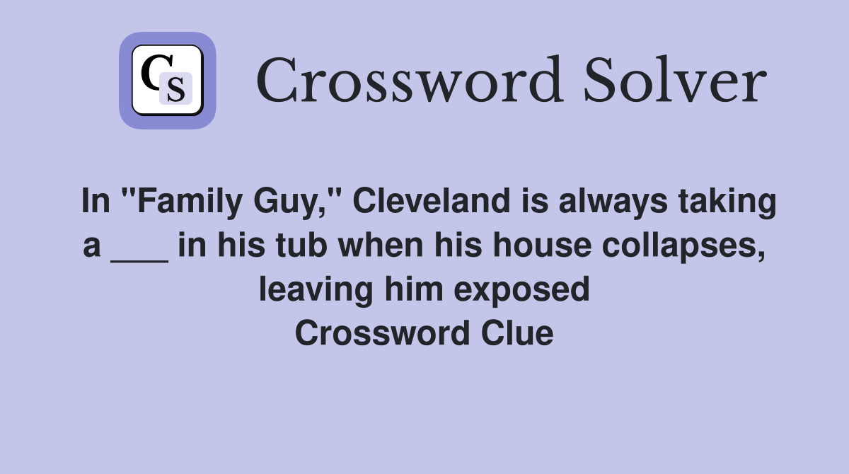 In "Family Guy," Cleveland is always taking a ___ in his tub when his house collapses, leaving him exposed Crossword Clue