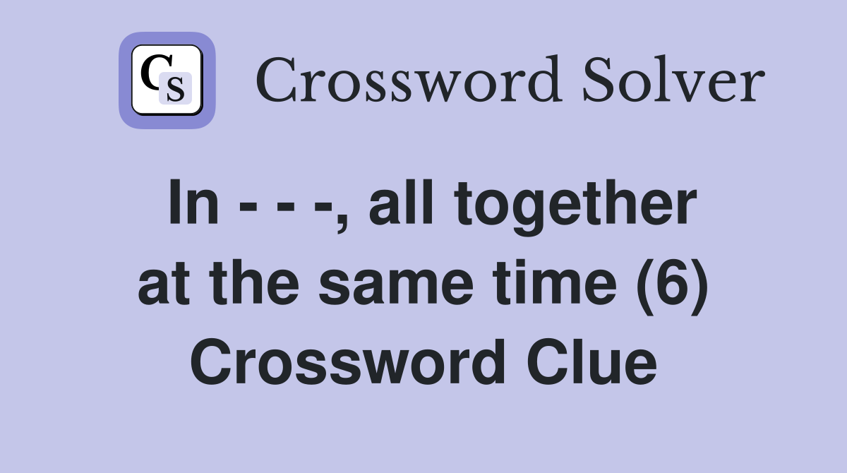 In - - -, all together at the same time (6) Crossword Clue