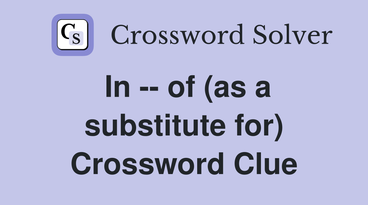 In -- of (as a substitute for) Crossword Clue