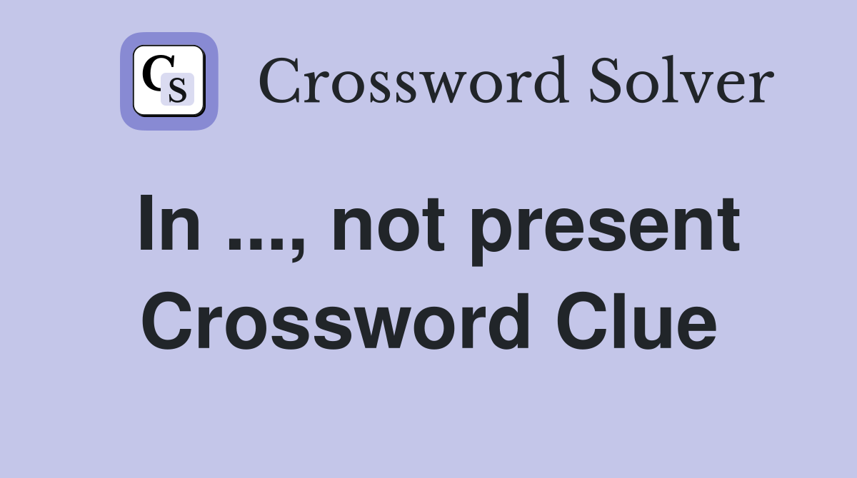 In ..., not present Crossword Clue