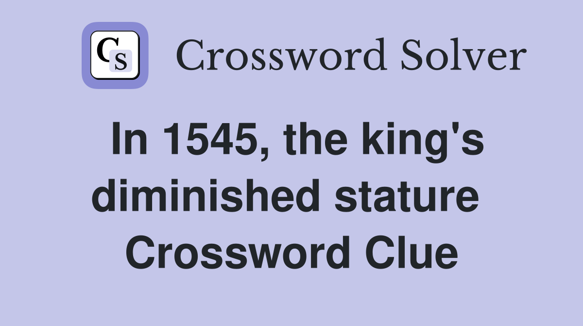 In 1545, the king's diminished stature  Crossword Clue